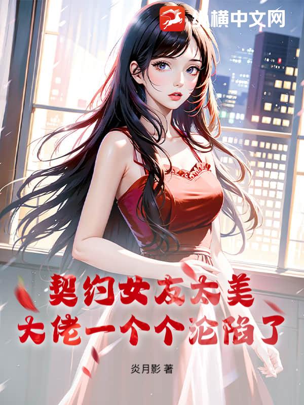 契约女友太美，大佬一个个沦陷了